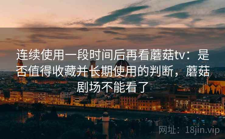 连续使用一段时间后再看蘑菇tv：是否值得收藏并长期使用的判断，蘑菇剧场不能看了  第1张