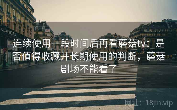 连续使用一段时间后再看蘑菇tv：是否值得收藏并长期使用的判断，蘑菇剧场不能看了  第2张