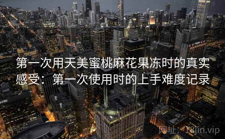 第一次用天美蜜桃麻花果冻时的真实感受：第一次使用时的上手难度记录  第1张