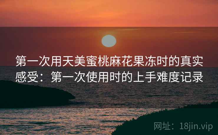 第一次用天美蜜桃麻花果冻时的真实感受：第一次使用时的上手难度记录  第2张