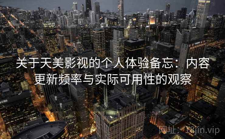 关于天美影视的个人体验备忘：内容更新频率与实际可用性的观察  第1张
