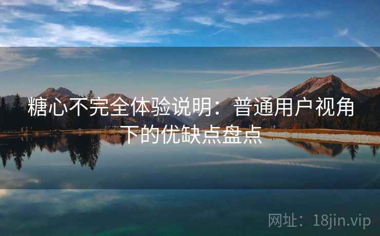 糖心不完全体验说明：普通用户视角下的优缺点盘点  第2张