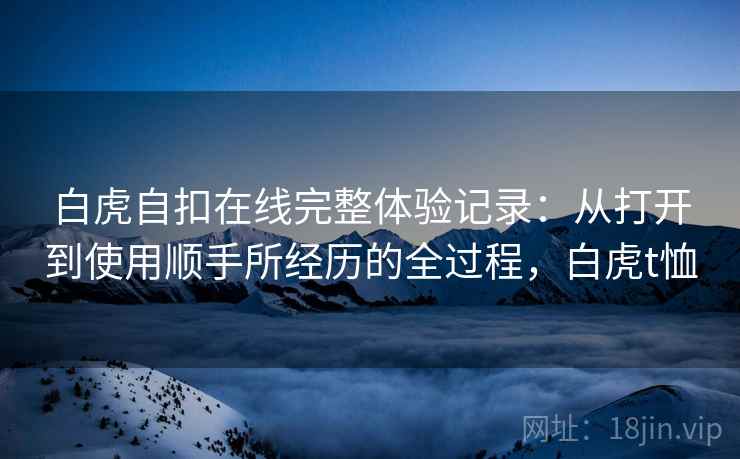 白虎自扣在线完整体验记录：从打开到使用顺手所经历的全过程，白虎t恤  第1张