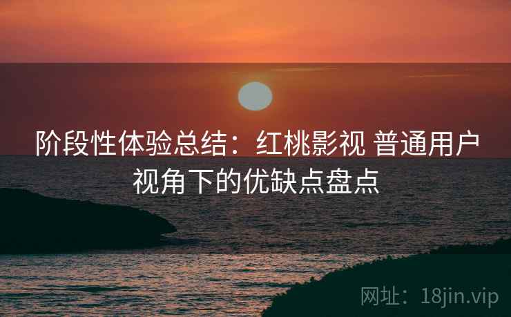 阶段性体验总结：红桃影视 普通用户视角下的优缺点盘点  第1张