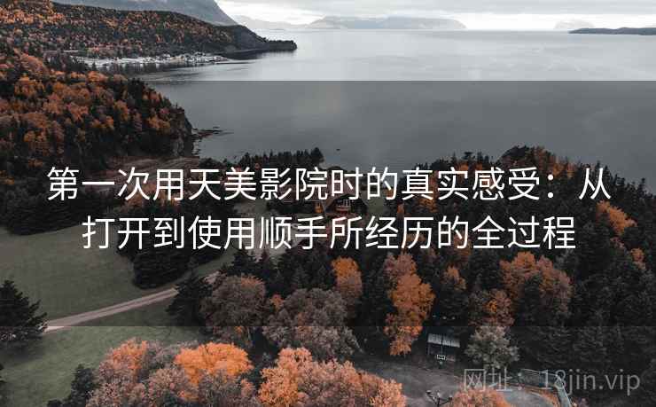第一次用天美影院时的真实感受：从打开到使用顺手所经历的全过程  第1张