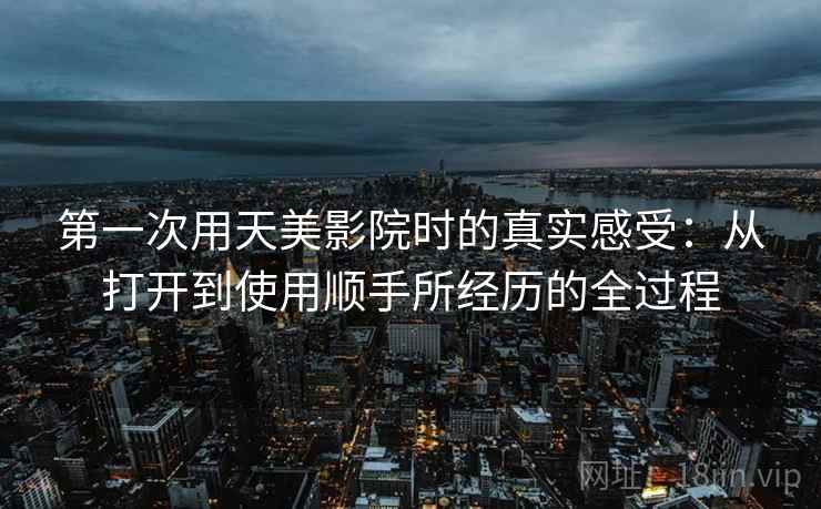 第一次用天美影院时的真实感受：从打开到使用顺手所经历的全过程  第2张