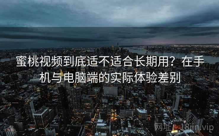 蜜桃视频到底适不适合长期用？在手机与电脑端的实际体验差别  第2张