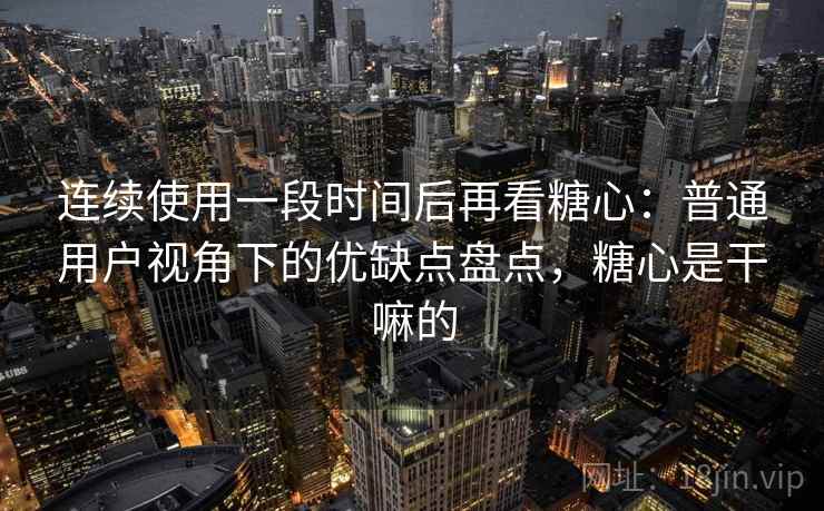 连续使用一段时间后再看糖心：普通用户视角下的优缺点盘点，糖心是干嘛的  第2张