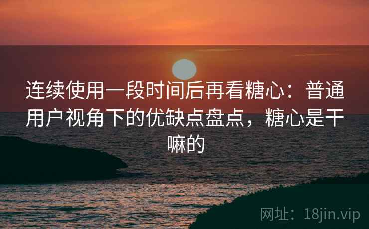 连续使用一段时间后再看糖心：普通用户视角下的优缺点盘点，糖心是干嘛的  第1张