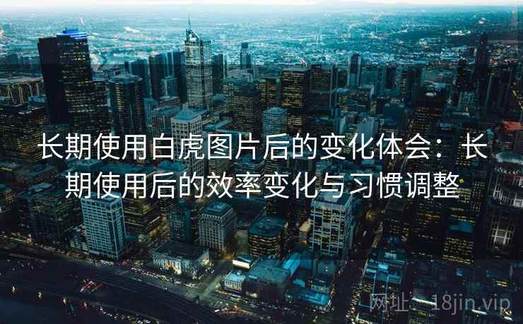 长期使用白虎图片后的变化体会：长期使用后的效率变化与习惯调整  第1张