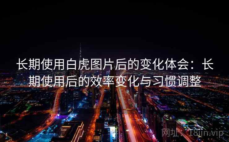 长期使用白虎图片后的变化体会：长期使用后的效率变化与习惯调整  第2张