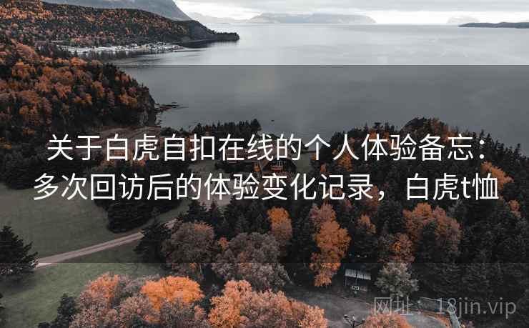 关于白虎自扣在线的个人体验备忘：多次回访后的体验变化记录，白虎t恤  第1张