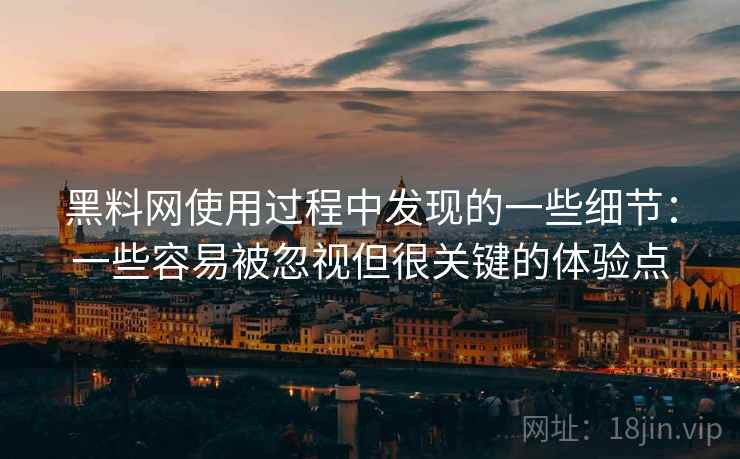 黑料网使用过程中发现的一些细节：一些容易被忽视但很关键的体验点  第2张