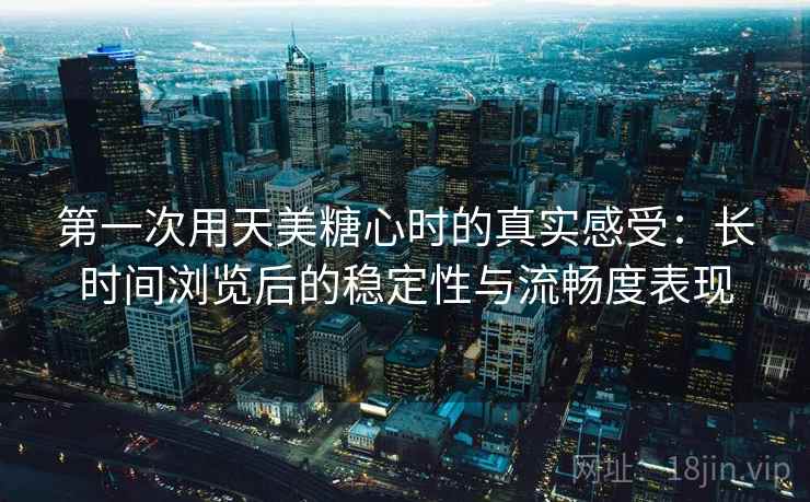 第一次用天美糖心时的真实感受：长时间浏览后的稳定性与流畅度表现  第1张