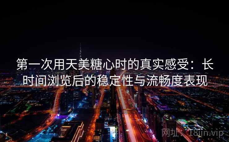 第一次用天美糖心时的真实感受：长时间浏览后的稳定性与流畅度表现  第2张