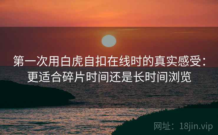 第一次用白虎自扣在线时的真实感受：更适合碎片时间还是长时间浏览  第1张