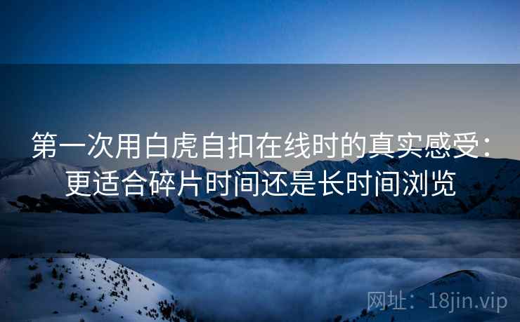 第一次用白虎自扣在线时的真实感受：更适合碎片时间还是长时间浏览  第2张