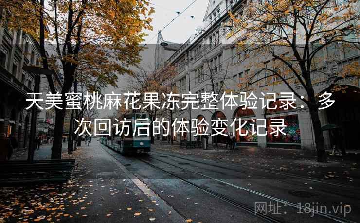 天美蜜桃麻花果冻完整体验记录：多次回访后的体验变化记录  第2张
