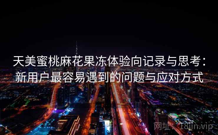 天美蜜桃麻花果冻体验向记录与思考：新用户最容易遇到的问题与应对方式  第2张