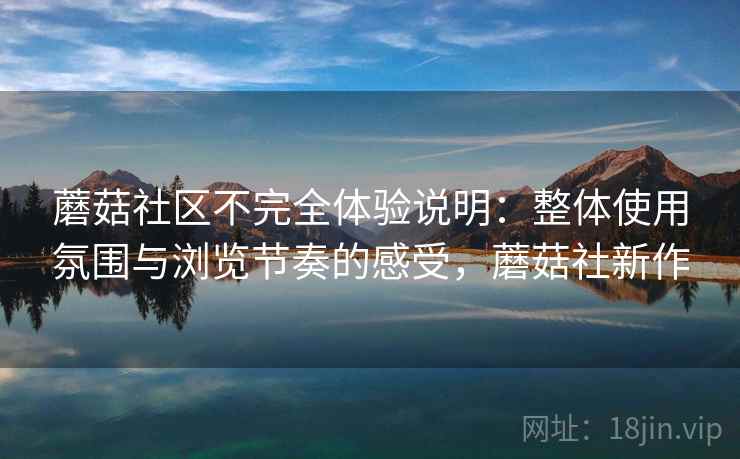 蘑菇社区不完全体验说明：整体使用氛围与浏览节奏的感受，蘑菇社新作  第1张