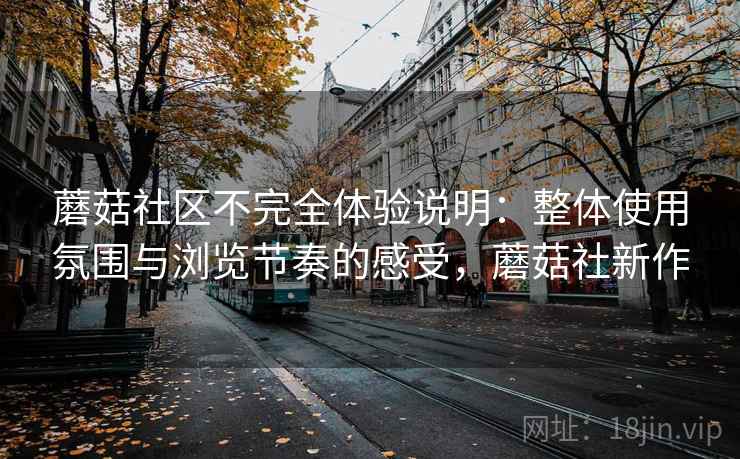 蘑菇社区不完全体验说明：整体使用氛围与浏览节奏的感受，蘑菇社新作  第2张