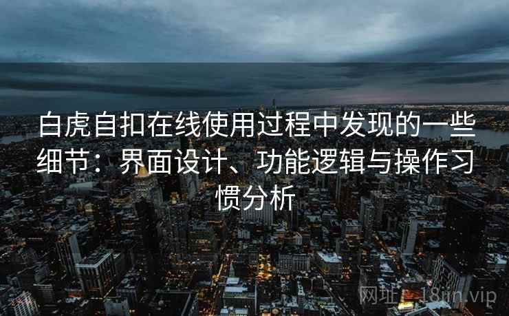 白虎自扣在线使用过程中发现的一些细节：界面设计、功能逻辑与操作习惯分析  第1张