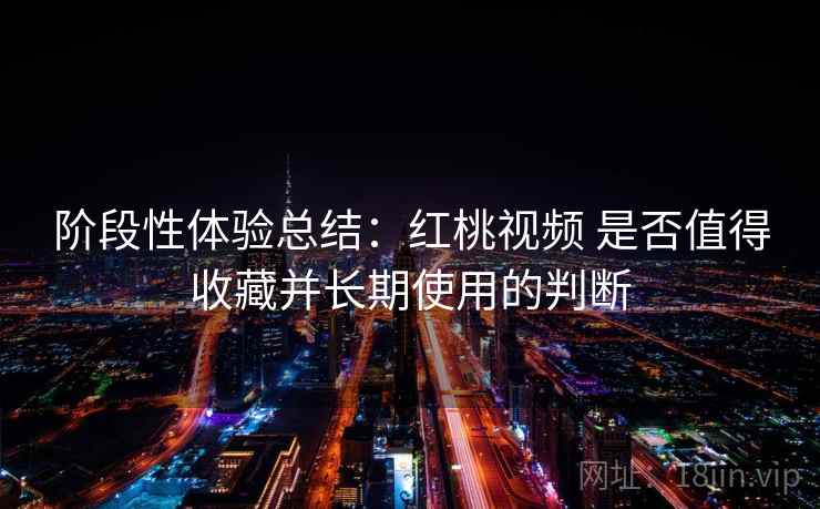 阶段性体验总结：红桃视频 是否值得收藏并长期使用的判断  第2张