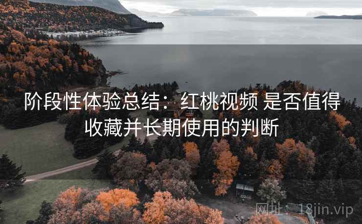 阶段性体验总结：红桃视频 是否值得收藏并长期使用的判断  第1张