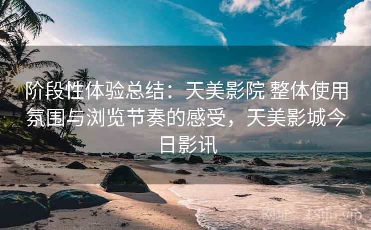 阶段性体验总结：天美影院 整体使用氛围与浏览节奏的感受，天美影城今日影讯  第2张