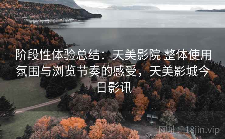 阶段性体验总结：天美影院 整体使用氛围与浏览节奏的感受，天美影城今日影讯  第1张