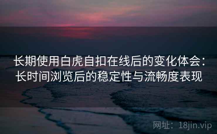 长期使用白虎自扣在线后的变化体会：长时间浏览后的稳定性与流畅度表现  第2张