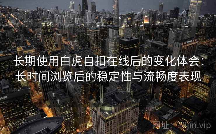 长期使用白虎自扣在线后的变化体会：长时间浏览后的稳定性与流畅度表现  第1张