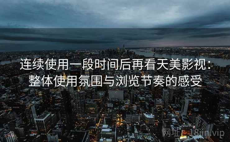 连续使用一段时间后再看天美影视：整体使用氛围与浏览节奏的感受  第2张