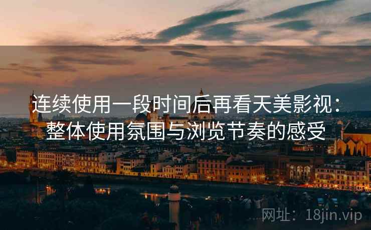 连续使用一段时间后再看天美影视：整体使用氛围与浏览节奏的感受  第1张