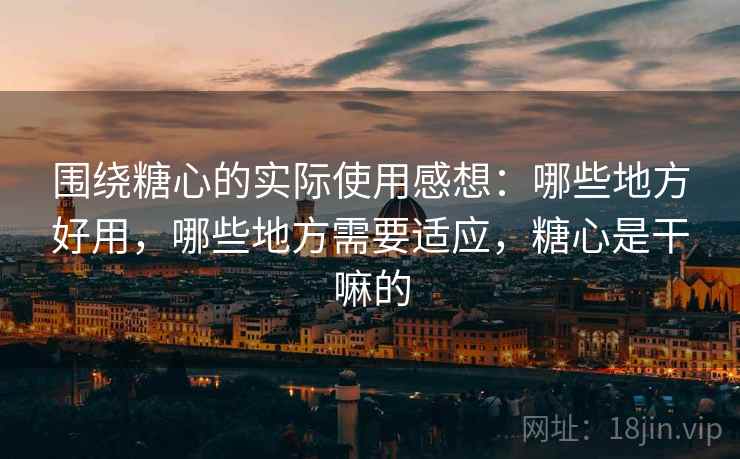 围绕糖心的实际使用感想：哪些地方好用，哪些地方需要适应，糖心是干嘛的  第1张