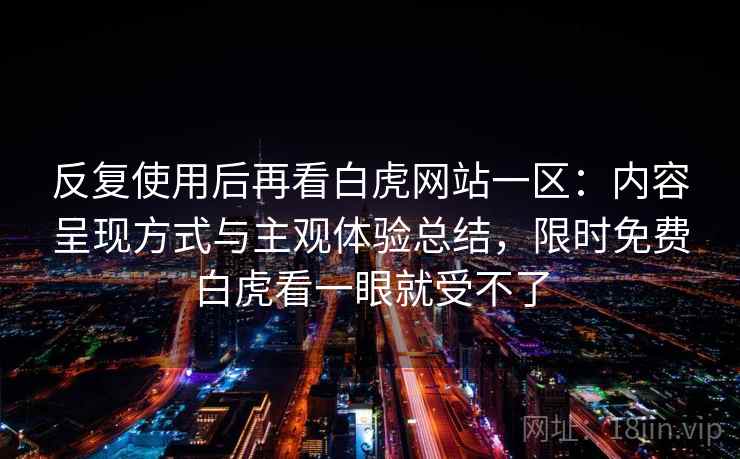反复使用后再看白虎网站一区：内容呈现方式与主观体验总结，限时免费白虎看一眼就受不了  第1张