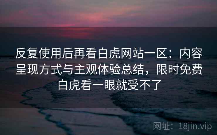 反复使用后再看白虎网站一区：内容呈现方式与主观体验总结，限时免费白虎看一眼就受不了  第2张