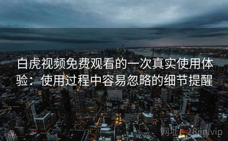 白虎视频免费观看的一次真实使用体验：使用过程中容易忽略的细节提醒  第2张