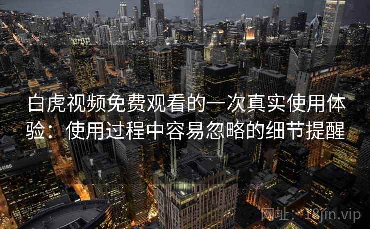 白虎视频免费观看的一次真实使用体验：使用过程中容易忽略的细节提醒  第1张