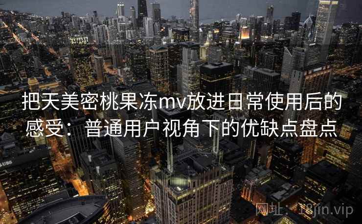 把天美密桃果冻mv放进日常使用后的感受：普通用户视角下的优缺点盘点  第1张