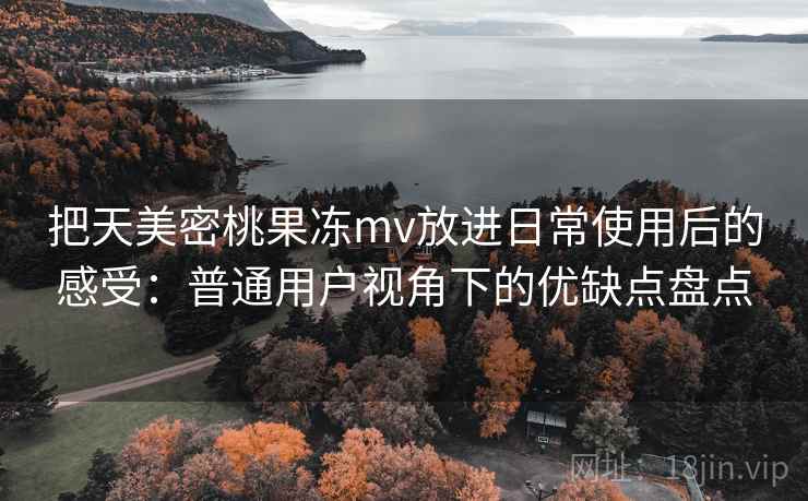 把天美密桃果冻mv放进日常使用后的感受：普通用户视角下的优缺点盘点  第2张