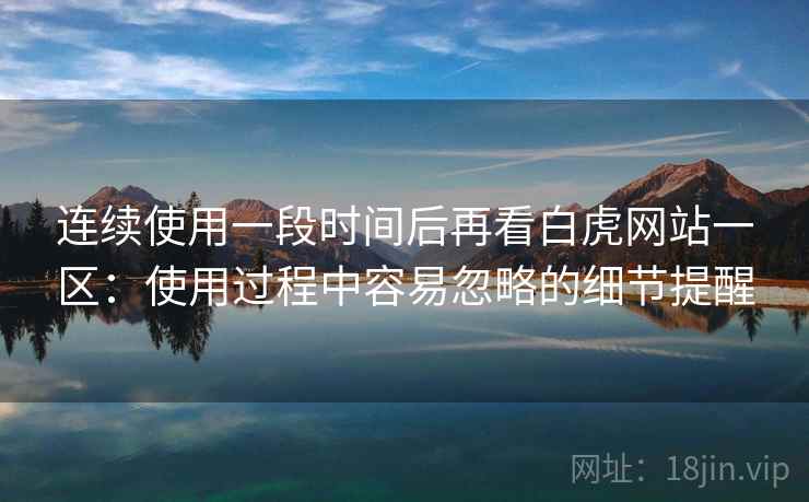 连续使用一段时间后再看白虎网站一区：使用过程中容易忽略的细节提醒  第1张