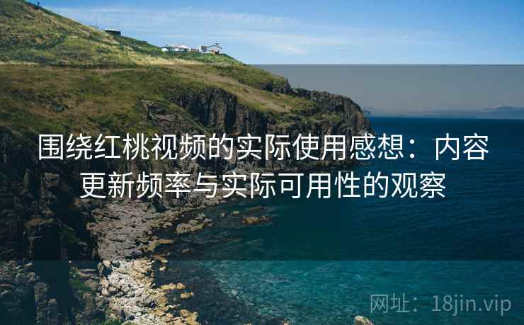 围绕红桃视频的实际使用感想：内容更新频率与实际可用性的观察  第2张