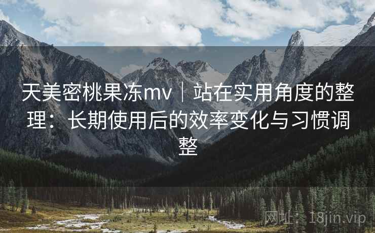 天美密桃果冻mv｜站在实用角度的整理：长期使用后的效率变化与习惯调整  第1张