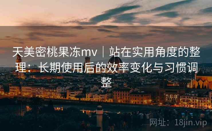 天美密桃果冻mv｜站在实用角度的整理：长期使用后的效率变化与习惯调整  第2张