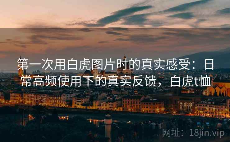 第一次用白虎图片时的真实感受：日常高频使用下的真实反馈，白虎t恤  第1张
