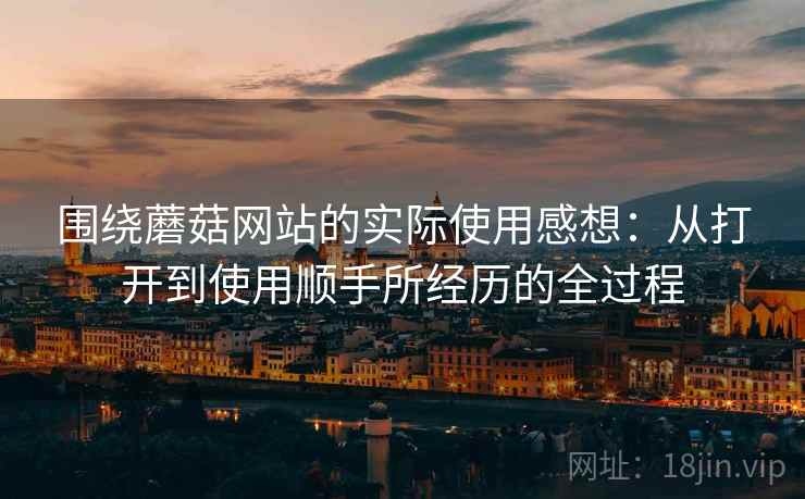 围绕蘑菇网站的实际使用感想：从打开到使用顺手所经历的全过程  第2张