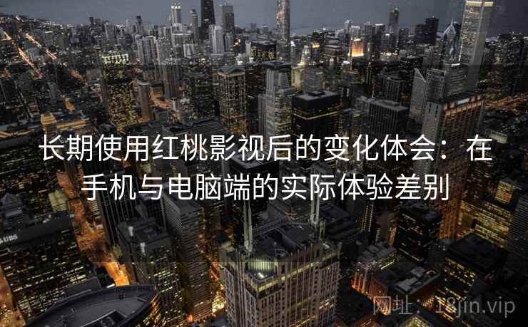 长期使用红桃影视后的变化体会：在手机与电脑端的实际体验差别  第2张
