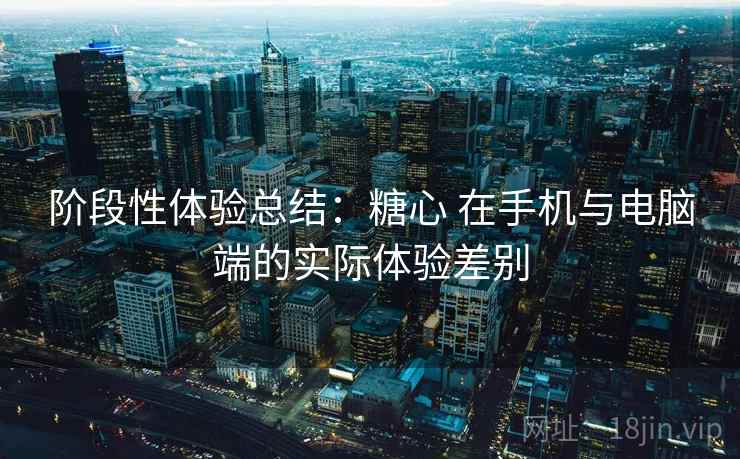 阶段性体验总结：糖心 在手机与电脑端的实际体验差别  第1张