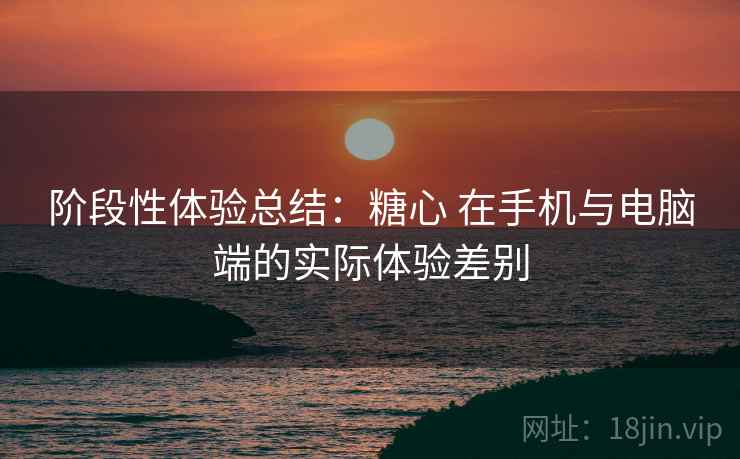 阶段性体验总结：糖心 在手机与电脑端的实际体验差别  第2张
